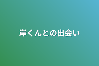 岸くんとの出会い