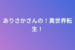 ありさかさんの！異世界転生！