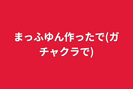 まっふゆん作ったで(ガチャクラで)