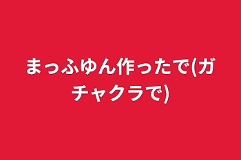 まっふゆん作ったで(ガチャクラで)