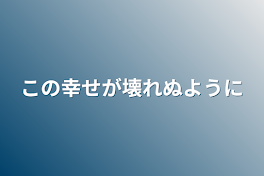 この幸せが壊れぬように