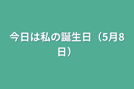 今日は私の誕生日（5月8日）