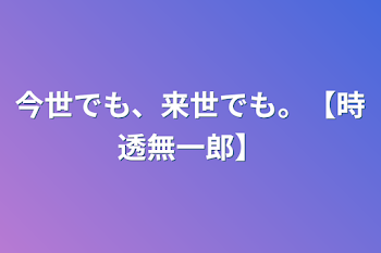 今世でも、来世でも。【時透無一郎】