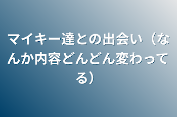 マイキー達との出会い（なんか内容どんどん変わってる）