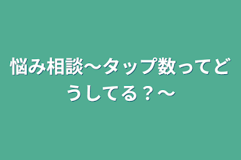 悩み相談〜タップ数ってどうしてる？〜