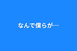 なんで僕らが…