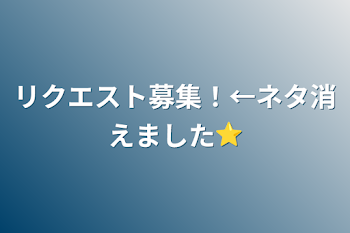 リクエスト募集！←ネタ消えました⭐︎