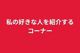 私の好きな人を紹介するコーナー