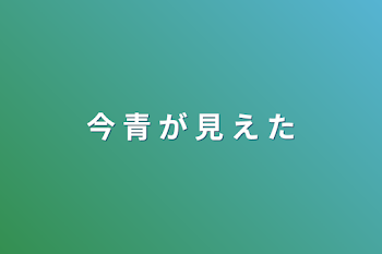 今 青 が 見 え た