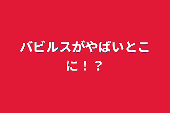 「バビルスがやばいとこに！？」のメインビジュアル