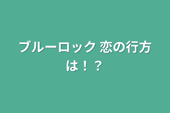 ブルーロック 恋の行方は！？