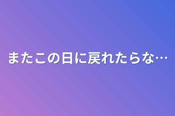 またこの日に戻れたらな…