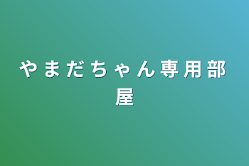 や ま だ ち ゃ ん 専 用 部 屋