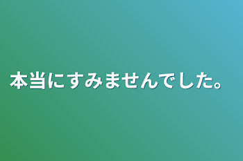 本当にすみませんでした。