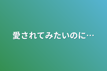 愛されてみたいのに…