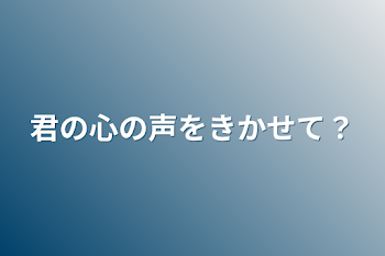 君の心の声をきかせて？