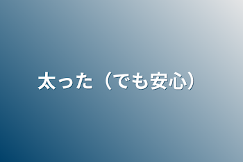 太った（でも安心）