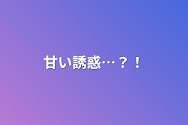 甘い誘惑…？！