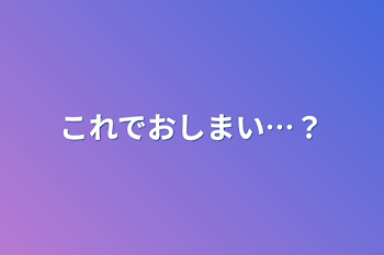 これでおしまい…？