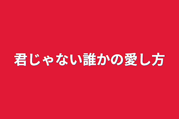 君じゃない誰かの愛し方