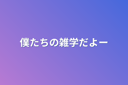 僕たちの雑学だよー