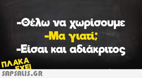 -Θέλω να χωρίσουμε -Μα γιατί; -Είσαι και αδιάκριτος ΠΛΑΚΑ SAPSAIS.Gr