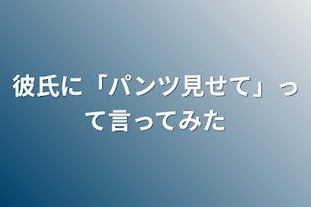 彼氏に「パンツ見せて」って言ってみた