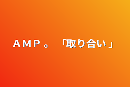 ＡＭＰ   。    「取り合い 」