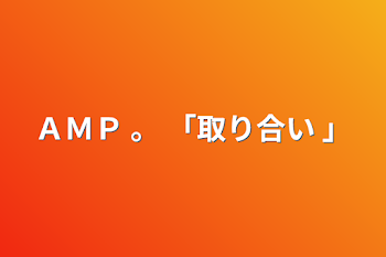 ＡＭＰ   。    「取り合い 」