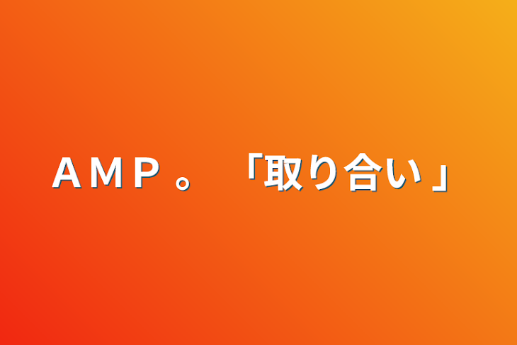 「ＡＭＰ   。    「取り合い 」」のメインビジュアル