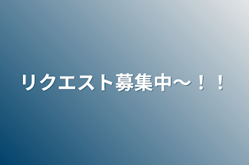 リクエスト募集中〜！！