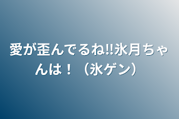 愛が歪んでるね‼️氷月ちゃんは！（氷ゲン）