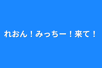 れおん！みっちー！来て！