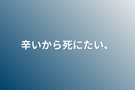 辛いから死にたい、