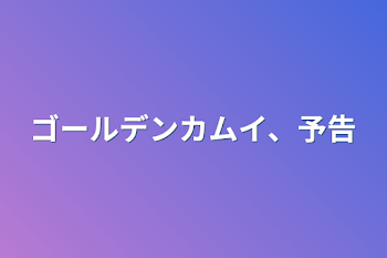 ゴールデンカムイ、予告