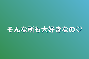 そんな所も大好きなの♡