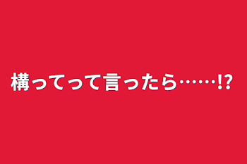 構ってって言ったら……!?