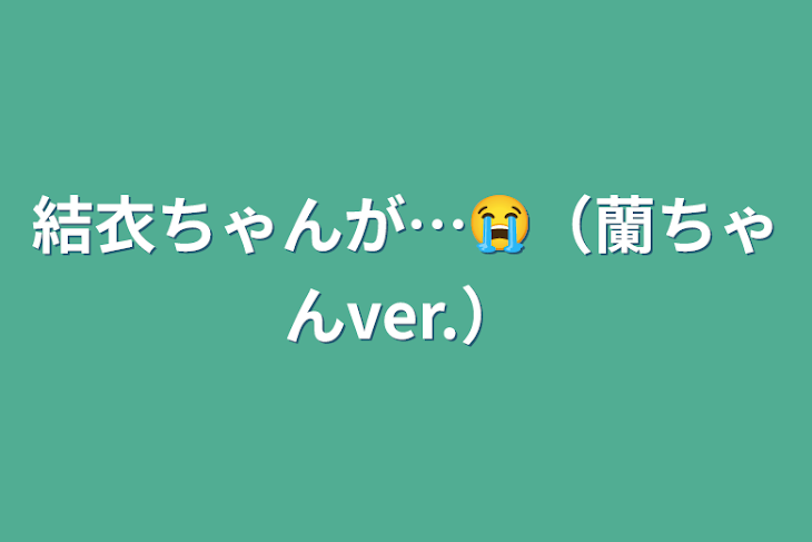 「結衣ちゃんが…😭（蘭ちゃんver.）」のメインビジュアル