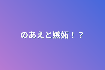 のあえと嫉妬！？