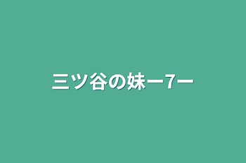 三ツ谷の妹ー7ー