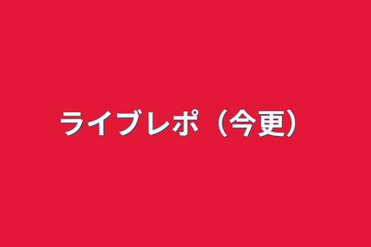 「ライブレポ（今更）」のメインビジュアル