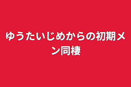 ゆうたいじめからの初期メン同棲