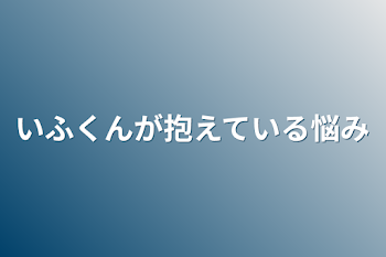 いふくんが抱えている悩み