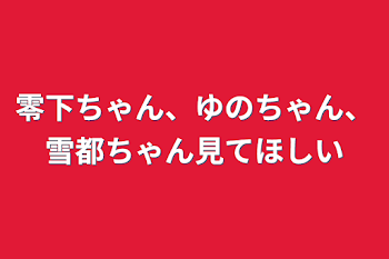 零下ちゃん、ゆのちゃん、雪都ちゃん見てほしい