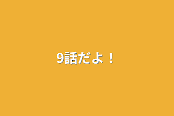 9話だよ！