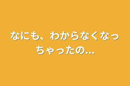 なにも、わからなくなっちゃったの...