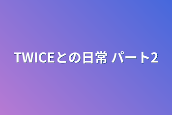 TWICEとの日常 パート2