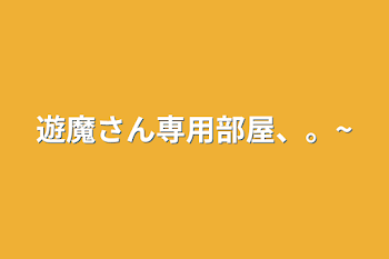 遊魔さん専用部屋、。~