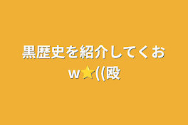 黒歴史を紹介してくおw⭐︎((殴