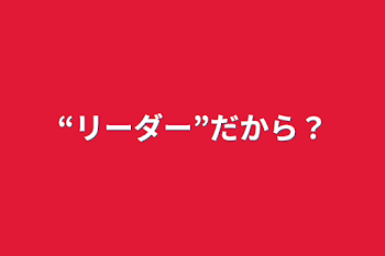 “リーダー”だから？